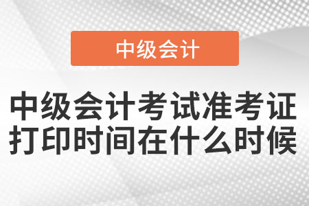 中級(jí)會(huì)計(jì)考試準(zhǔn)考證打印時(shí)間在什么時(shí)候