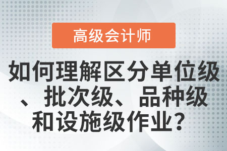 如何理解和區(qū)分單位級(jí)作業(yè)、批次級(jí)作業(yè)、品種級(jí)作業(yè)和設(shè)施級(jí)(或管理級(jí))作業(yè)