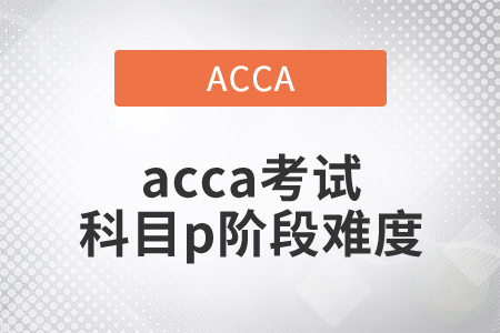2021年acca考試科目p階段難度如何？