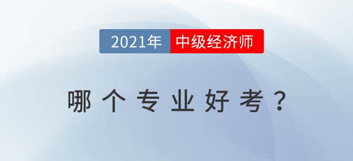 2021年中級經(jīng)濟師哪個專業(yè)好考