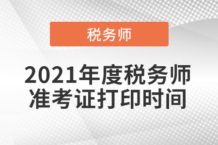 2021年度稅務(wù)師準(zhǔn)考證打印時間