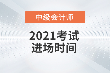 2021年中級會計師考試進場時間是什么時候？