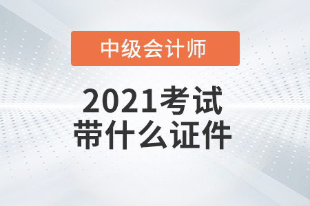 2021年中級(jí)會(huì)計(jì)師考試需要帶哪些證件？