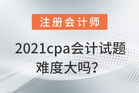 2021cpa會(huì)計(jì)試題難度大嗎？