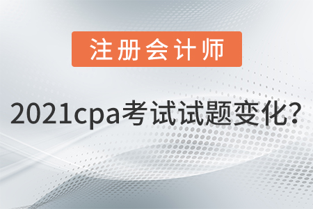2021cpa考試試題變化？