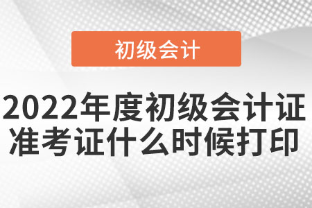 2022年度初級會計證準(zhǔn)考證什么時候打印
