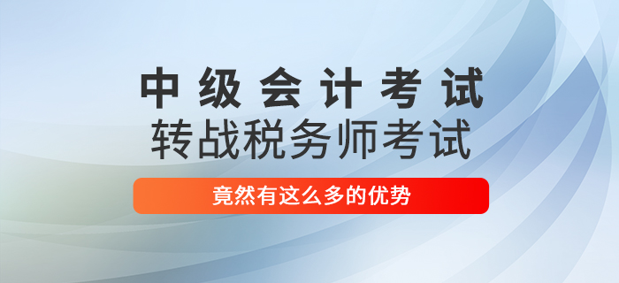 2021中級會計師考試轉(zhuǎn)戰(zhàn)稅務(wù)師考試，竟然有這么多優(yōu)勢！