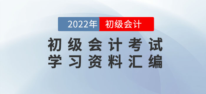 2022年初級會計考試學(xué)習(xí)資料匯編 2022年初級會計考試學(xué)習(xí)資料匯編