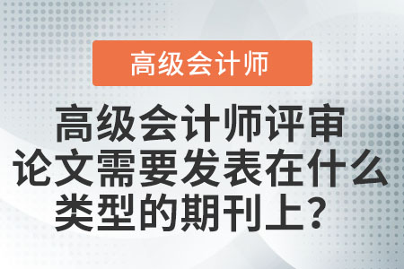 高級(jí)會(huì)計(jì)師評(píng)審論文需要發(fā)表在什么類型的期刊上？