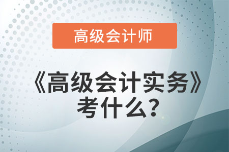高會高級會計實務(wù)考什么？