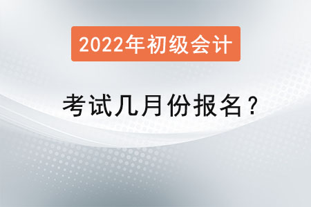 2022年初級會計考試幾月份報名？