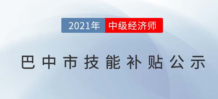 四川巴中官方公布2021中級(jí)經(jīng)濟(jì)師技能補(bǔ)貼公示