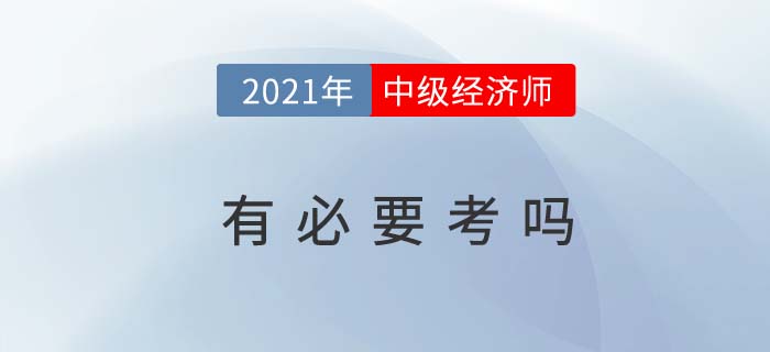 2021年中級(jí)經(jīng)濟(jì)師有必要考嗎