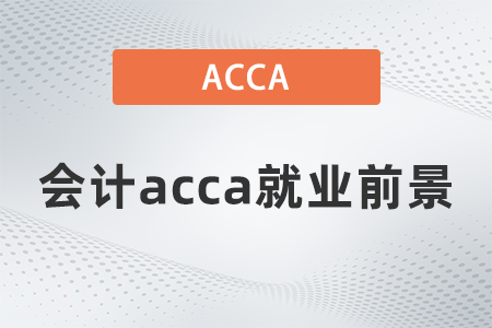 2021年會計(jì)acca就業(yè)前景怎么樣