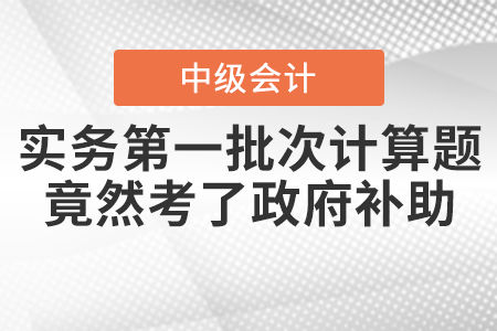 爆冷！中級(jí)會(huì)計(jì)實(shí)務(wù)第一批次計(jì)算題竟然考了政府補(bǔ)助！