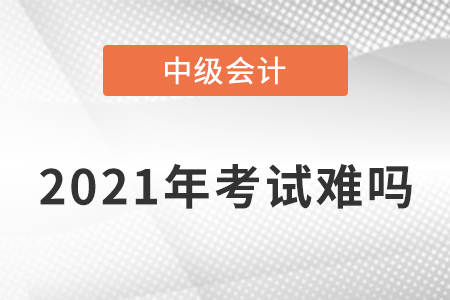 2021年中級會(huì)計(jì)職稱考題難不難