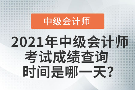 2021年中級會計師考試成績查詢時間是哪一天？
