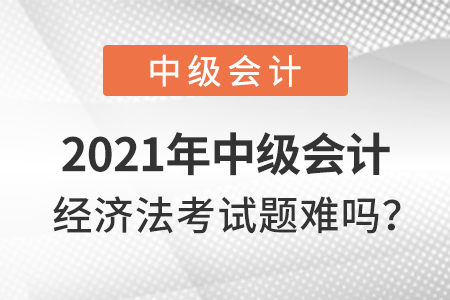 2021年中級(jí)會(huì)計(jì)經(jīng)濟(jì)法考試題難嗎？
