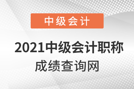 2021中級(jí)會(huì)計(jì)職稱成績(jī)查詢網(wǎng)