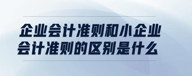 企業(yè)會(huì)計(jì)準(zhǔn)則和小企業(yè)會(huì)計(jì)準(zhǔn)則的區(qū)別是什么