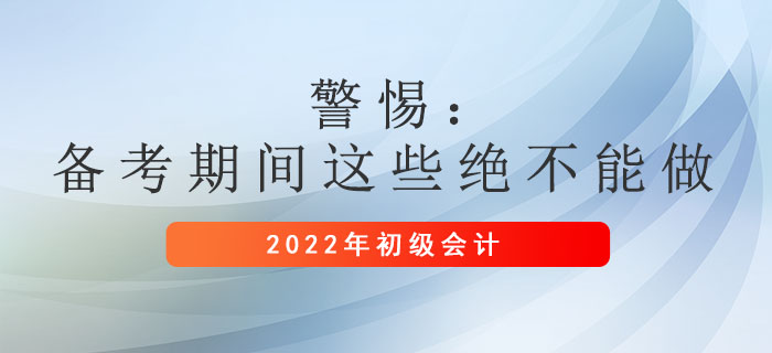 警惕:初級會(huì)計(jì)備考期間這些絕不能做! 警惕:初級會(huì)計(jì)備考期間這些絕不能做!