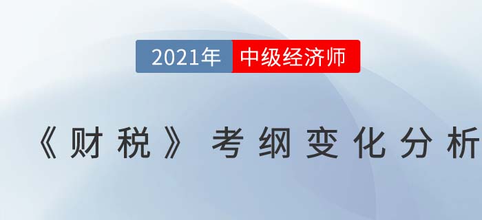 2021中級經(jīng)濟(jì)師《財務(wù)稅收》考試大綱變化對比分析