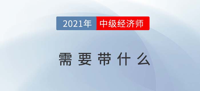 2021北京中級(jí)經(jīng)濟(jì)師考試需要帶什么