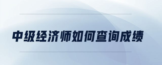 中級經(jīng)濟(jì)師如何查詢成績