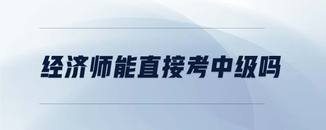 經(jīng)濟師能直接考中級嗎