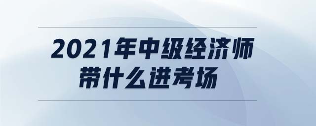 2021年中級(jí)經(jīng)濟(jì)師帶什么進(jìn)考場(chǎng)
