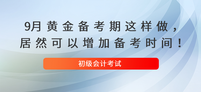 9月黃金備考期這樣做，居然可以增加你的初級(jí)會(huì)計(jì)備考時(shí)間！