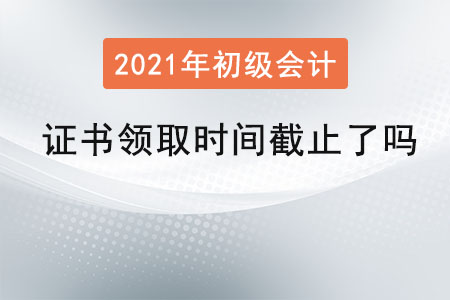 2021年初級(jí)會(huì)計(jì)證書(shū)領(lǐng)取時(shí)間截止了嗎