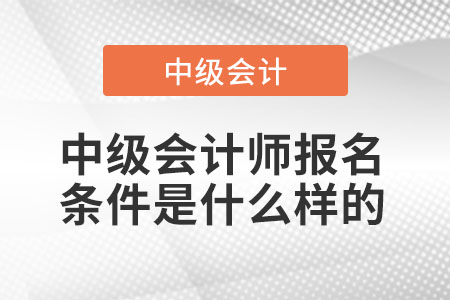 中級(jí)會(huì)計(jì)師報(bào)名條件是什么樣的