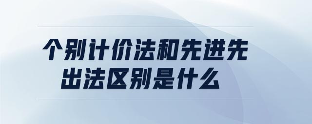 個(gè)別計(jì)價(jià)法和先進(jìn)先出法區(qū)別是什么