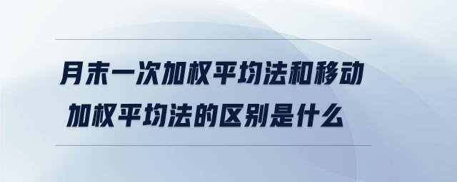 月末一次加權(quán)平均法和移動加權(quán)平均法的區(qū)別是什么