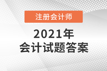 2021注冊會計(jì)師考試會計(jì)試題答案