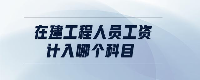 在建工程人員工資計(jì)入哪個科目