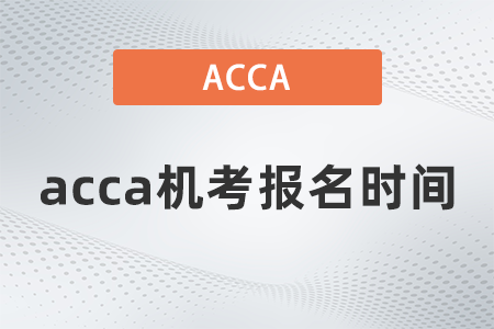 2021年acca機(jī)考報(bào)名時(shí)間是什么時(shí)候