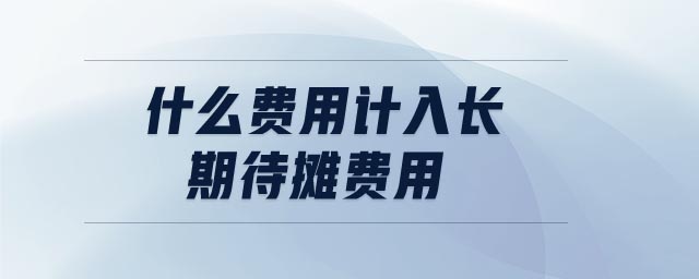 什么費(fèi)用計(jì)入長(zhǎng)期待攤費(fèi)用