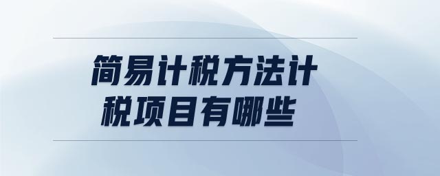 簡(jiǎn)易計(jì)稅方法計(jì)稅項(xiàng)目有哪些