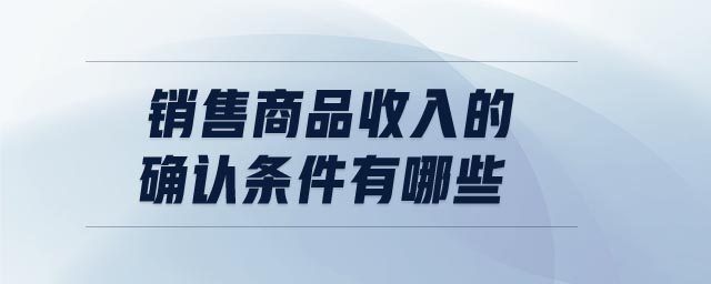 銷售商品收入的確認條件有哪些
