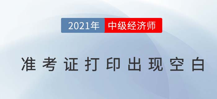 2021年中級經濟師準考證打出現(xiàn)空白是怎么回事