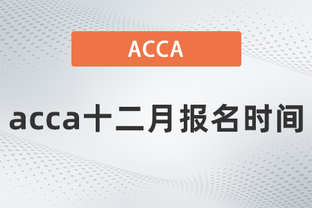 2021年acca十二月報名時間什么時候？