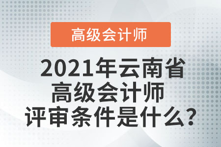 2021年云南省高級會計師評審條件是什么？