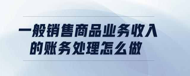 一般銷售商品業(yè)務收入的賬務處理怎么做