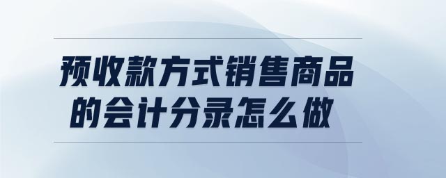 預(yù)收款方式銷(xiāo)售商品的會(huì)計(jì)分錄怎么做