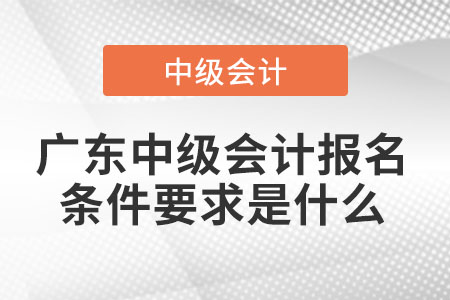 廣東中級會(huì)計(jì)報(bào)名條件要求是什么