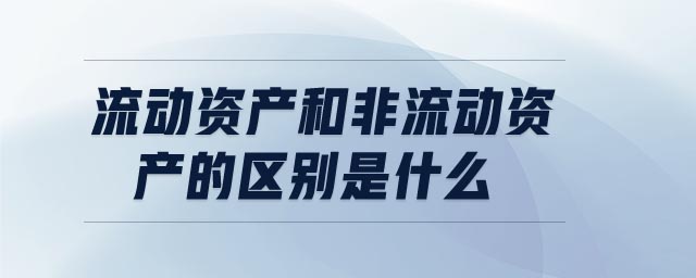 流動資產(chǎn)和非流動資產(chǎn)的區(qū)別是什么