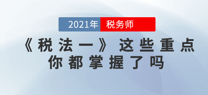 稅務(wù)師考試步入倒計時，《稅法一》這些重點，你都掌握了嗎？