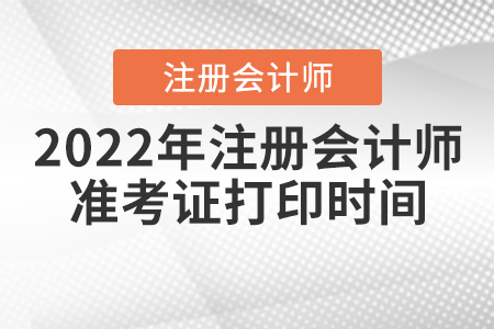 2022年注冊(cè)會(huì)計(jì)師準(zhǔn)考證打印時(shí)間是什么時(shí)候？